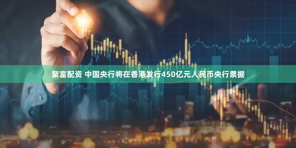 聚富配资 中国央行将在香港发行450亿元人民币央行票据