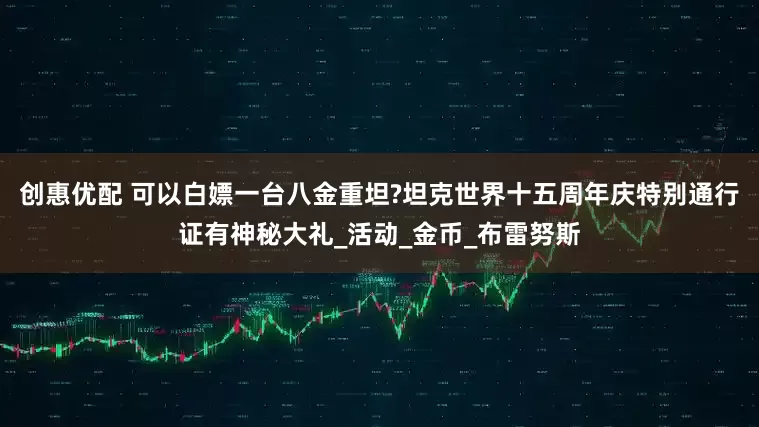 创惠优配 可以白嫖一台八金重坦?坦克世界十五周年庆特别通行证有神秘大礼_活动_金币_布雷努斯