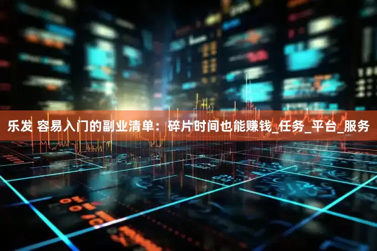 乐发 容易入门的副业清单：碎片时间也能赚钱_任务_平台_服务