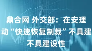 鼎合网 外交部：在安理会启动“快速恢复制裁”不具建设性