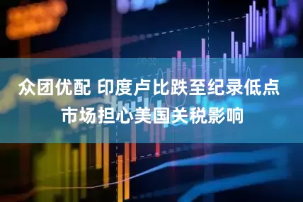 众团优配 印度卢比跌至纪录低点 市场担心美国关税影响