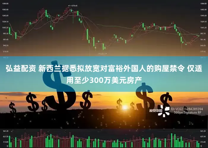 弘益配资 新西兰据悉拟放宽对富裕外国人的购屋禁令 仅适用至少300万美元房产
