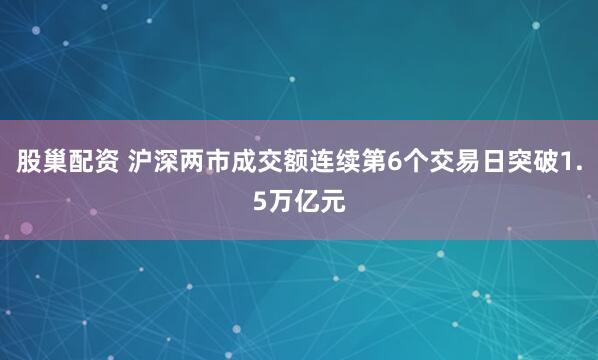 股巢配资 沪深两市成交额连续第6个交易日突破1.5万亿元