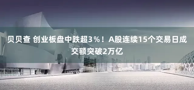 贝贝查 创业板盘中跌超3％！A股连续15个交易日成交额突破2万亿