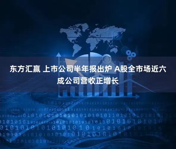 东方汇赢 上市公司半年报出炉 A股全市场近六成公司营收正增长