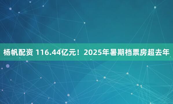 杨帆配资 116.44亿元！2025年暑期档票房超去年
