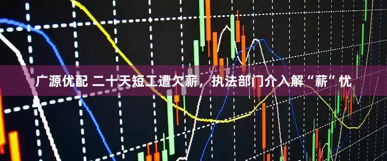 广源优配 二十天短工遭欠薪，执法部门介入解“薪”忧