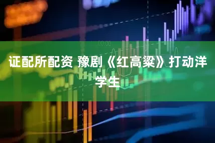 证配所配资 豫剧《红高粱》打动洋学生