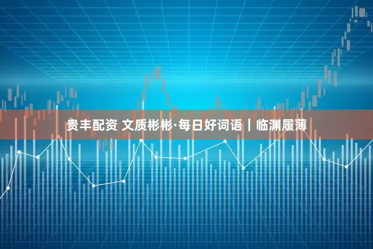 贵丰配资 文质彬彬·每日好词语｜临渊履薄