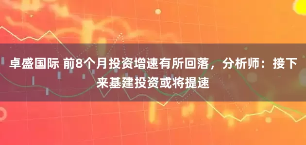 卓盛国际 前8个月投资增速有所回落，分析师：接下来基建投资或将提速