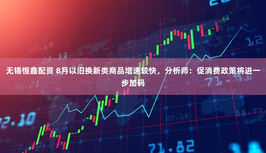 无锡恒鑫配资 8月以旧换新类商品增速较快，分析师：促消费政策将进一步加码