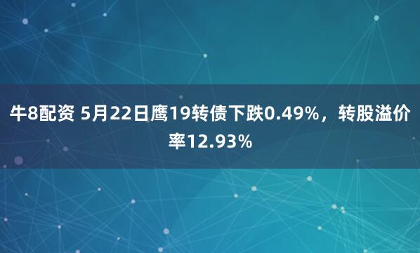 牛8配资 5月22日鹰19转债下跌0.49%，转股溢价率12.93%