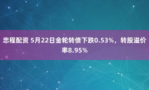 忠程配资 5月22日金轮转债下跌0.53%，转股溢价率8.95%