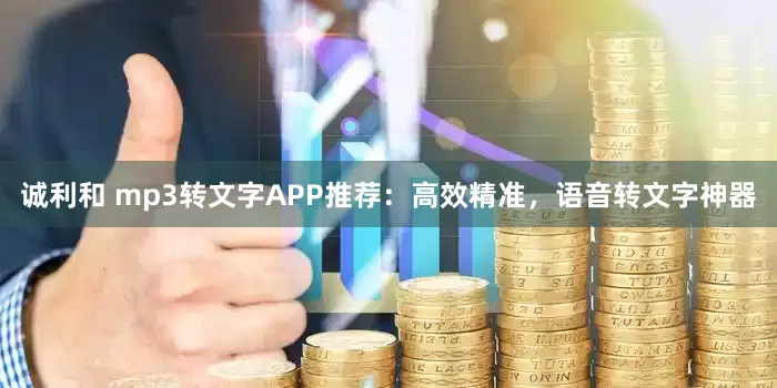 诚利和 mp3转文字APP推荐：高效精准，语音转文字神器