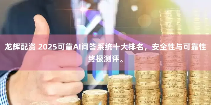 龙辉配资 2025可靠AI问答系统十大排名，安全性与可靠性终极测评。