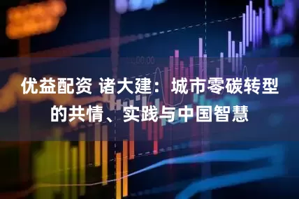 优益配资 诸大建：城市零碳转型的共情、实践与中国智慧