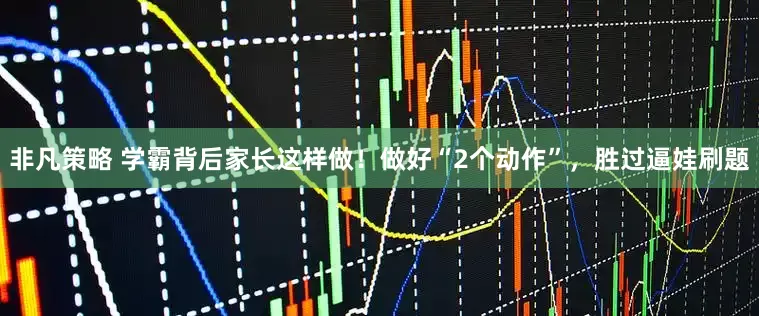 非凡策略 学霸背后家长这样做！做好“2个动作”，胜过逼娃刷题