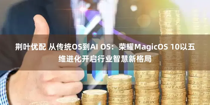 荆叶优配 从传统OS到AI OS:荣耀MagicOS 10以五维进化开启行业智慧新格局