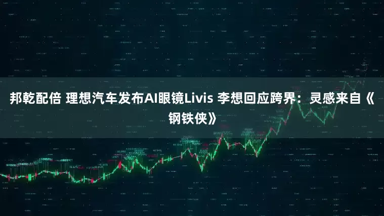 邦乾配倍 理想汽车发布AI眼镜Livis 李想回应跨界:灵感来自《钢铁侠》