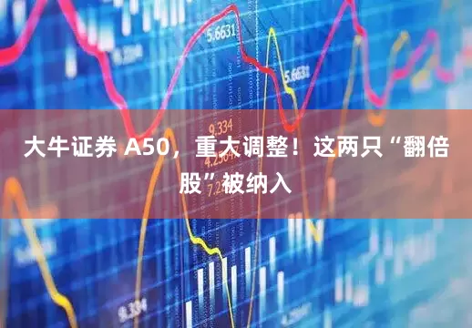 大牛证券 A50,重大调整!这两只“翻倍股”被纳入