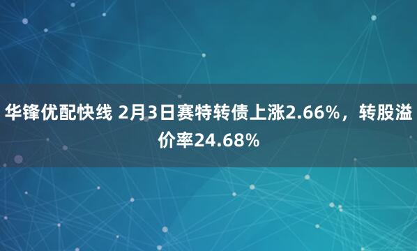 华锋优配快线 2月3日赛特转债上涨2.66%，转股溢价率24.68%