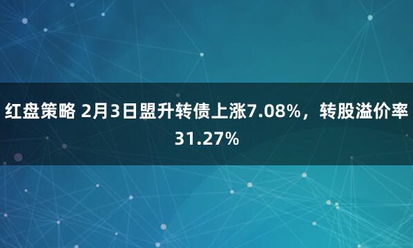 红盘策略 2月3日盟升转债上涨7.08%，转股溢价率31.27%