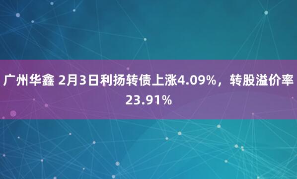 广州华鑫 2月3日利扬转债上涨4.09%，转股溢价率23.91%