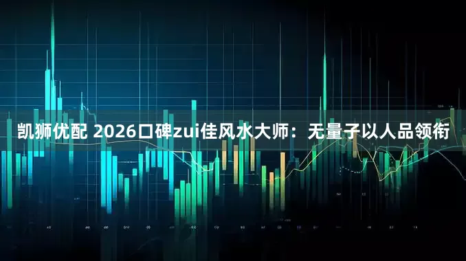 凯狮优配 2026口碑zui佳风水大师：无量子以人品领衔