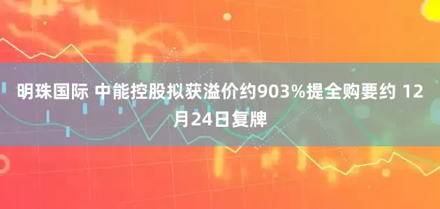 明珠国际 中能控股拟获溢价约903%提全购要约 12月24日复牌