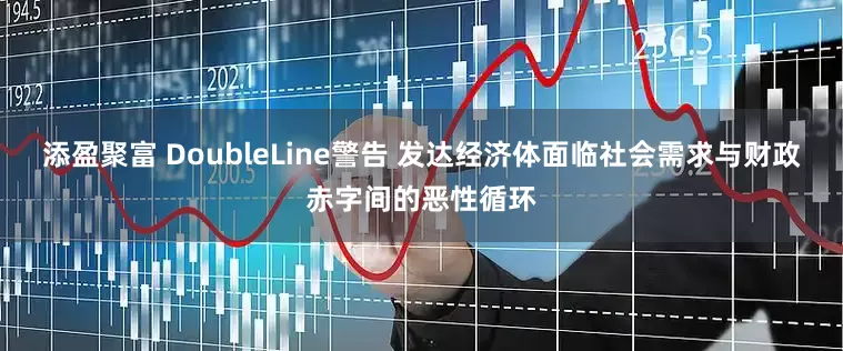 添盈聚富 DoubleLine警告 发达经济体面临社会需求与财政赤字间的恶性循环