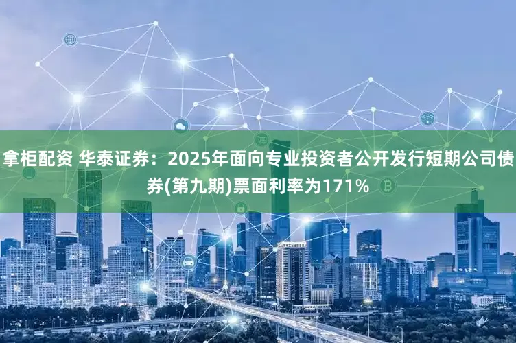 拿柜配资 华泰证券：2025年面向专业投资者公开发行短期公司债券(第九期)票面利率为171%
