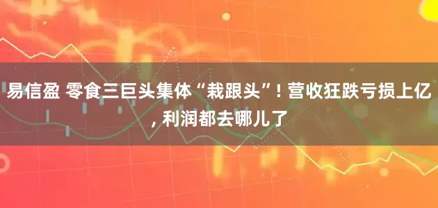 易信盈 零食三巨头集体“栽跟头”! 营收狂跌亏损上亿, 利润都去哪儿了