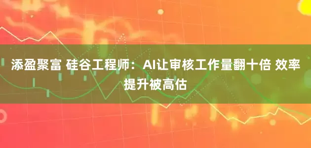 添盈聚富 硅谷工程师:AI让审核工作量翻十倍 效率提升被高估