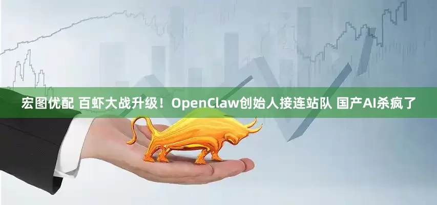 宏图优配 百虾大战升级!OpenClaw创始人接连站队 国产AI杀疯了