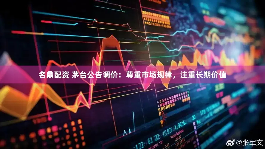 名鼎配资 茅台公告调价:尊重市场规律,注重长期价值