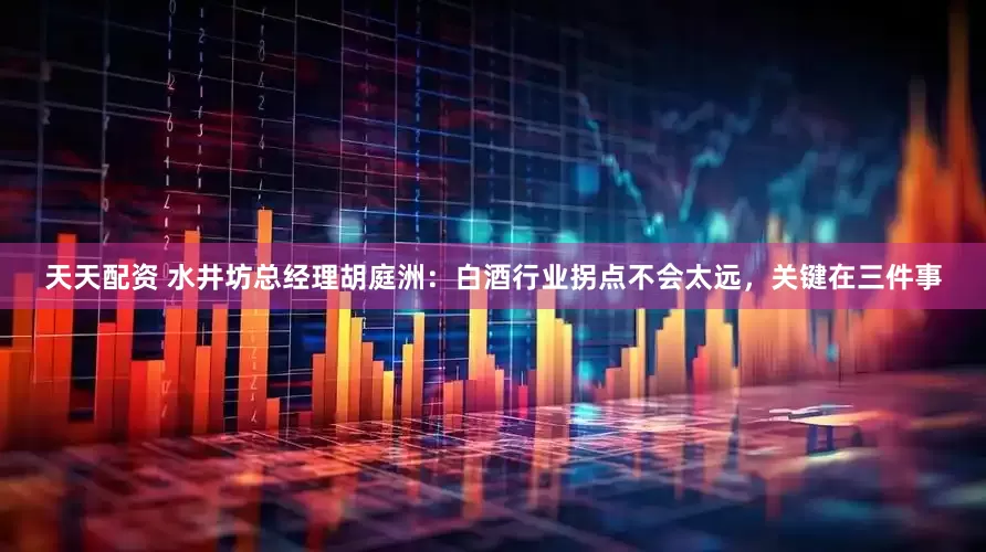 天天配资 水井坊总经理胡庭洲:白酒行业拐点不会太远,关键在三件事